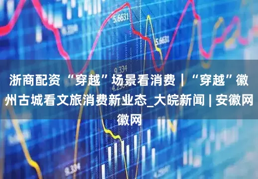 浙商配资 “穿越”场景看消费｜“穿越”徽州古城看文旅消费新业态_大皖新闻 | 安徽网
