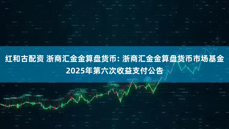红和古配资 浙商汇金金算盘货币: 浙商汇金金算盘货币市场基金2025年第六次收益支付公告