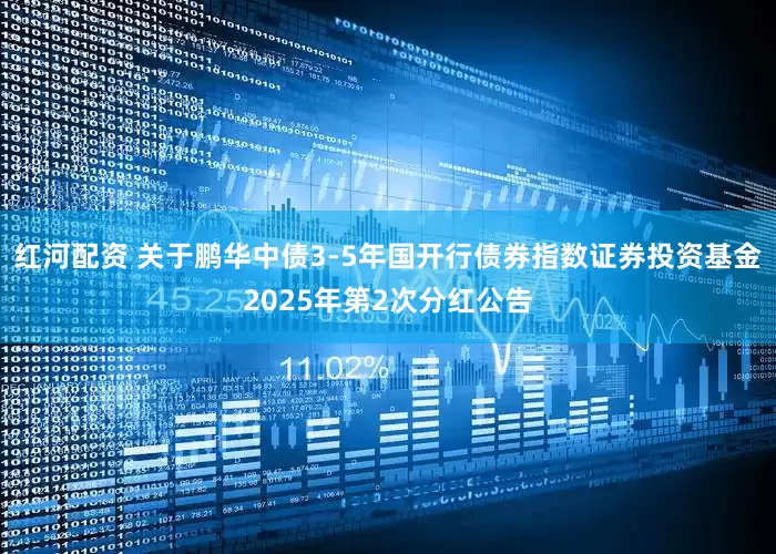 红河配资 关于鹏华中债3-5年国开行债券指数证券投资基金2025年第2次分红公告