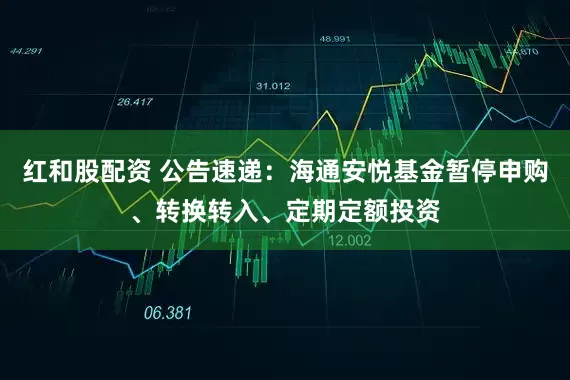 红和股配资 公告速递：海通安悦基金暂停申购、转换转入、定期定额投资