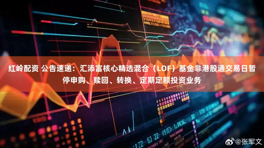 红岭配资 公告速递：汇添富核心精选混合（LOF）基金非港股通交易日暂停申购、赎回、转换、定期定额投资业务