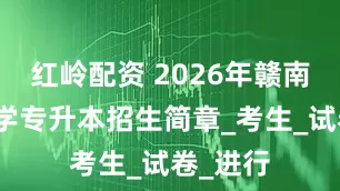 红岭配资 2026年赣南师范大学专升本招生简章_考生_试卷_进行