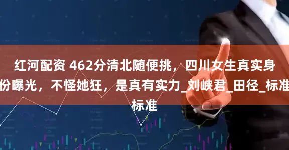 红河配资 462分清北随便挑，四川女生真实身份曝光，不怪她狂，是真有实力_刘峡君_田径_标准