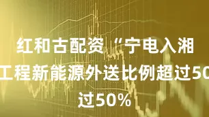 红和古配资 “宁电入湘”工程新能源外送比例超过50%