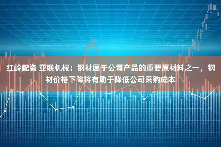 红岭配资 亚联机械：钢材属于公司产品的重要原材料之一，钢材价格下降将有助于降低公司采购成本