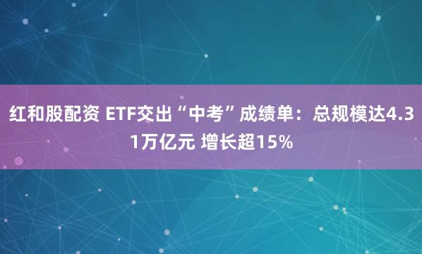 红和股配资 ETF交出“中考”成绩单：总规模达4.31万亿元 增长超15%
