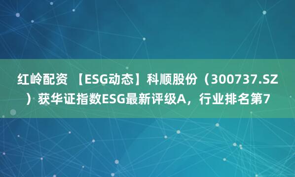 红岭配资 【ESG动态】科顺股份（300737.SZ）获华证指数ESG最新评级A，行业排名第7