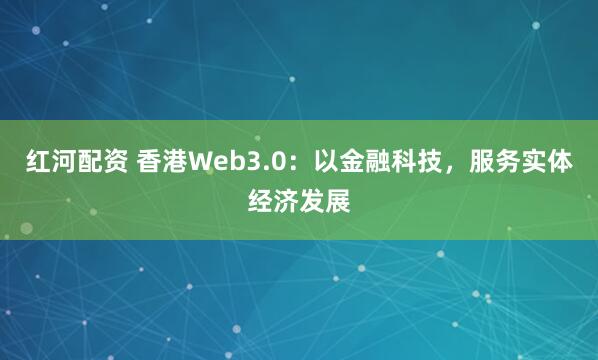 红河配资 香港Web3.0：以金融科技，服务实体经济发展