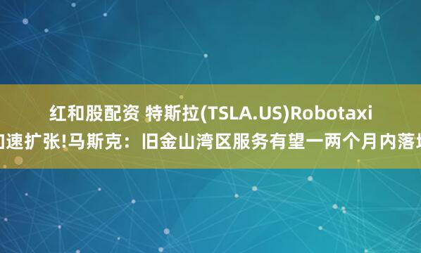 红和股配资 特斯拉(TSLA.US)Robotaxi加速扩张!马斯克：旧金山湾区服务有望一两个月内落地