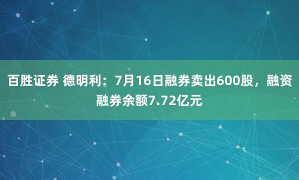 百胜证券 德明利：7月16日融券卖出600股，融资融券余额7.72亿元