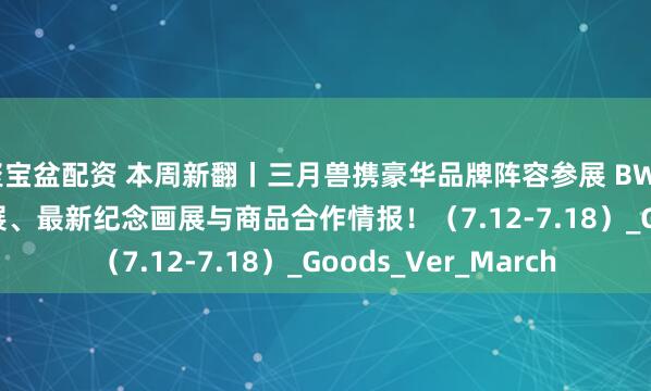 聚宝盆配资 本周新翻丨三月兽携豪华品牌阵容参展 BW2025 ！还有LEC参展、最新纪念画展与商品合作情报！（7.12-7.18）_Goods_Ver_March