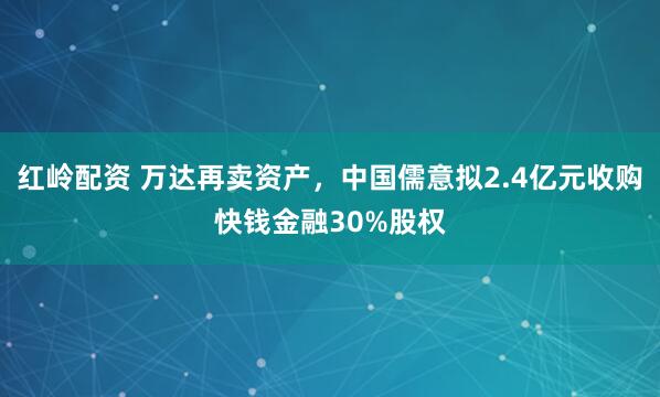 红岭配资 万达再卖资产，中国儒意拟2.4亿元收购快钱金融30%股权