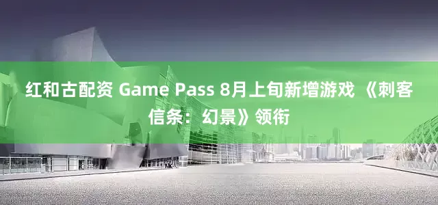 红和古配资 Game Pass 8月上旬新增游戏 《刺客信条：幻景》领衔