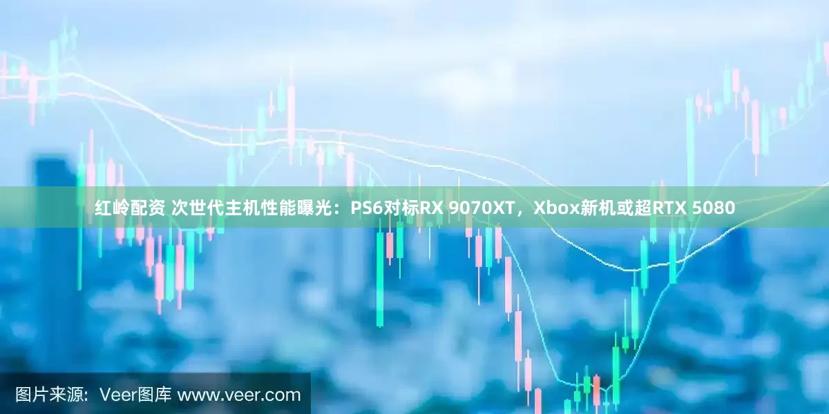 红岭配资 次世代主机性能曝光：PS6对标RX 9070XT，Xbox新机或超RTX 5080
