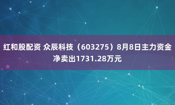 红和股配资 众辰科技（603275）8月8日主力资金净卖出1731.28万元