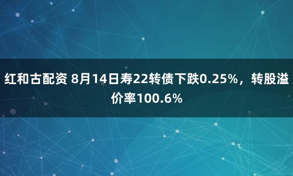 红和古配资 8月14日寿22转债下跌0.25%，转股溢价率100.6%