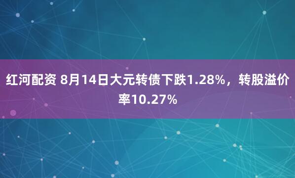 红河配资 8月14日大元转债下跌1.28%，转股溢价率10.27%