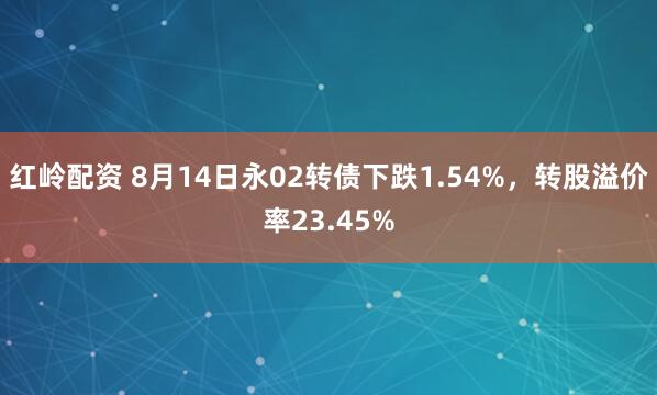 红岭配资 8月14日永02转债下跌1.54%，转股溢价率23.45%