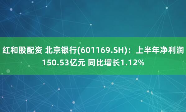 红和股配资 北京银行(601169.SH)：上半年净利润150.53亿元 同比增长1.12%