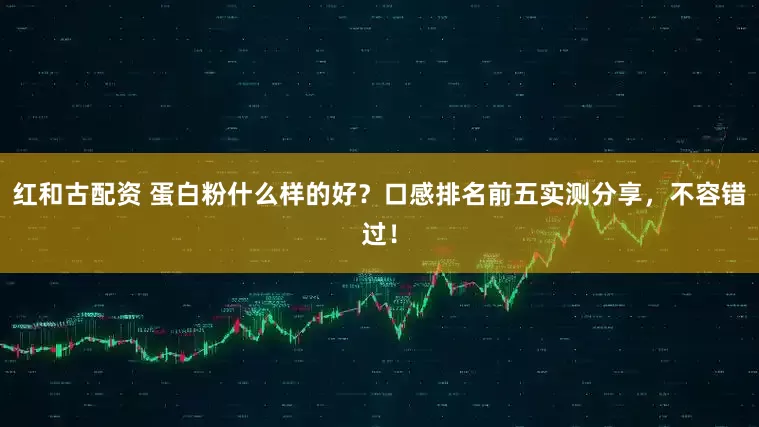 红和古配资 蛋白粉什么样的好？口感排名前五实测分享，不容错过！