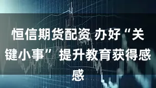 恒信期货配资 办好“关键小事” 提升教育获得感