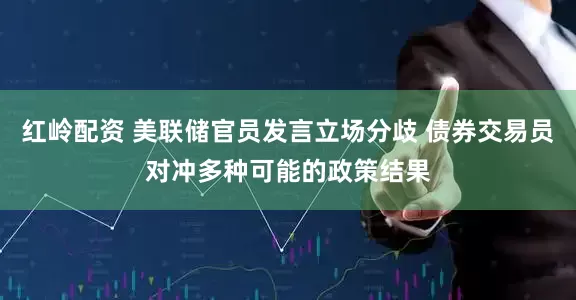 红岭配资 美联储官员发言立场分歧 债券交易员对冲多种可能的政策结果