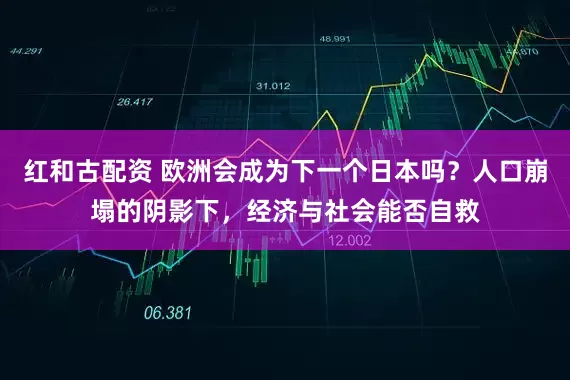 红和古配资 欧洲会成为下一个日本吗？人口崩塌的阴影下，经济与社会能否自救