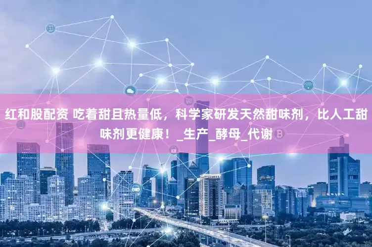 红和股配资 吃着甜且热量低，科学家研发天然甜味剂，比人工甜味剂更健康！_生产_酵母_代谢