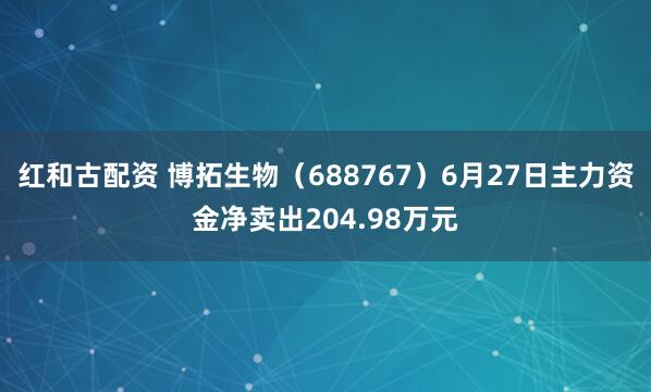 红和古配资 博拓生物（688767）6月27日主力资金净卖出204.98万元