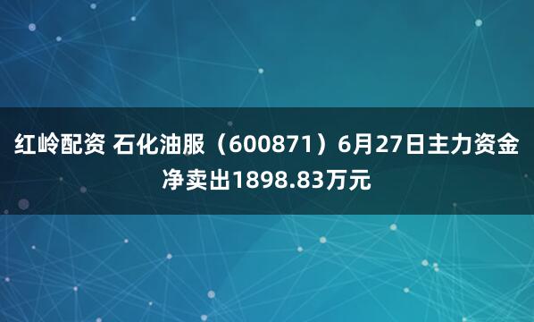 红岭配资 石化油服(600871)6月27日主力资金净卖出1898.83万元