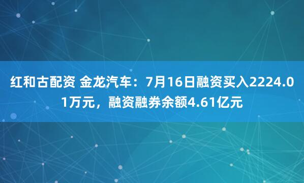 红和古配资 金龙汽车：7月16日融资买入2224.01万元，融资融券余额4.61亿元