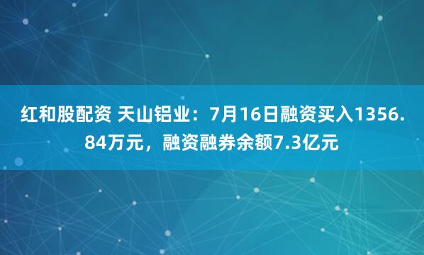 红和股配资 天山铝业：7月16日融资买入1356.84万元，融资融券余额7.3亿元