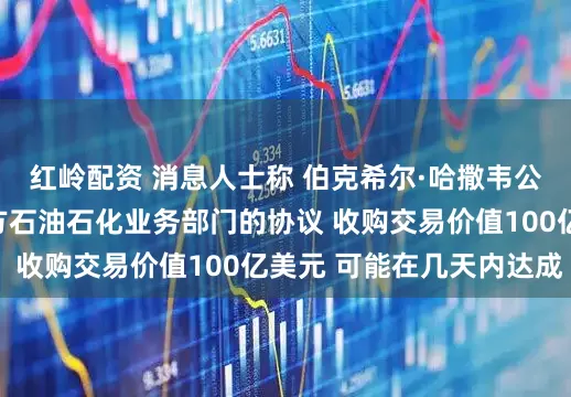 红岭配资 消息人士称 伯克希尔·哈撒韦公司接近达成收购西方石油石化业务部门的协议 收购交易价值100亿美元 可能在几天内达成