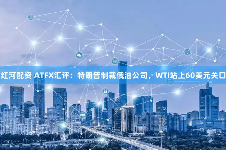 红河配资 ATFX汇评：特朗普制裁俄油公司，WTI站上60美元关口