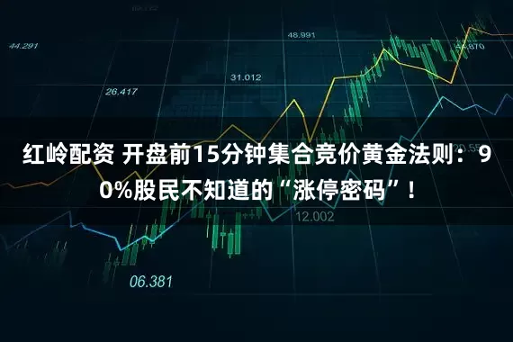 红岭配资 开盘前15分钟集合竞价黄金法则：90%股民不知道的“涨停密码”！