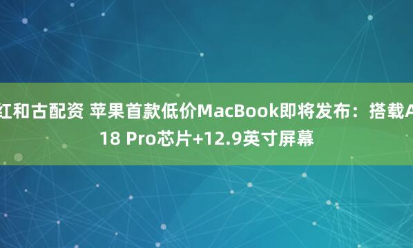 红和古配资 苹果首款低价MacBook即将发布：搭载A18 Pro芯片+12.9英寸屏幕
