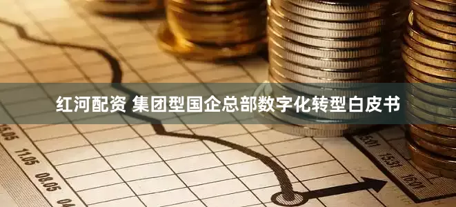 红河配资 集团型国企总部数字化转型白皮书