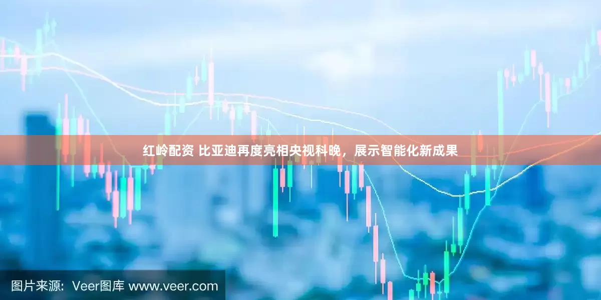 红岭配资 比亚迪再度亮相央视科晚，展示智能化新成果