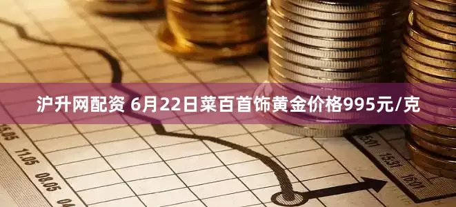 沪升网配资 6月22日菜百首饰黄金价格995元/克