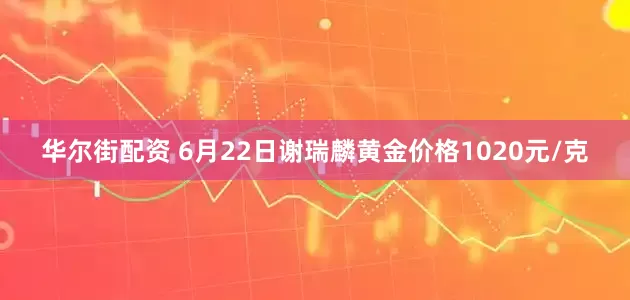 华尔街配资 6月22日谢瑞麟黄金价格1020元/克