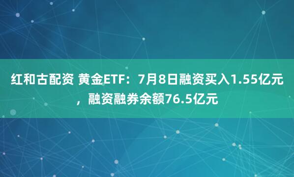 红和古配资 黄金ETF：7月8日融资买入1.55亿元，融资融券余额76.5亿元