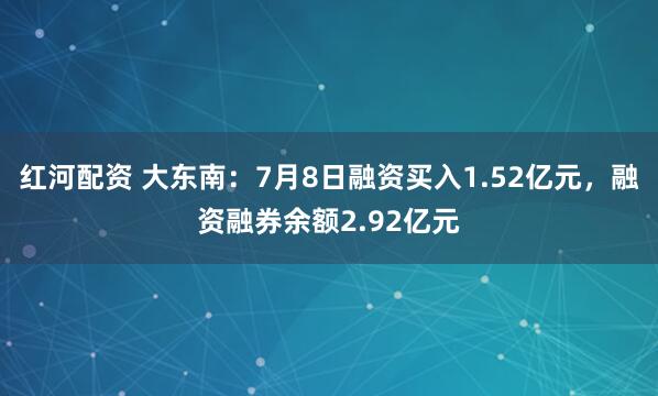 红河配资 大东南：7月8日融资买入1.52亿元，融资融券余额2.92亿元