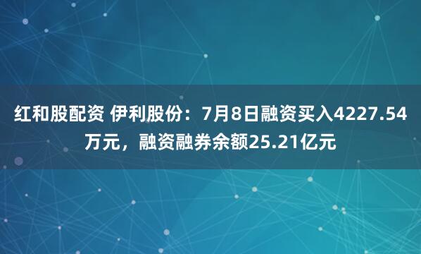 红和股配资 伊利股份：7月8日融资买入4227.54万元，融资融券余额25.21亿元