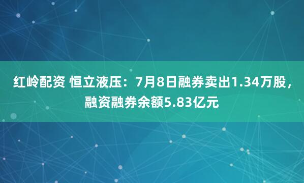 红岭配资 恒立液压：7月8日融券卖出1.34万股，融资融券余额5.83亿元