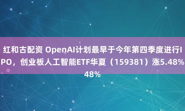 红和古配资 OpenAI计划最早于今年第四季度进行IPO,创业板人工智能ETF华夏(159381)涨5.48%