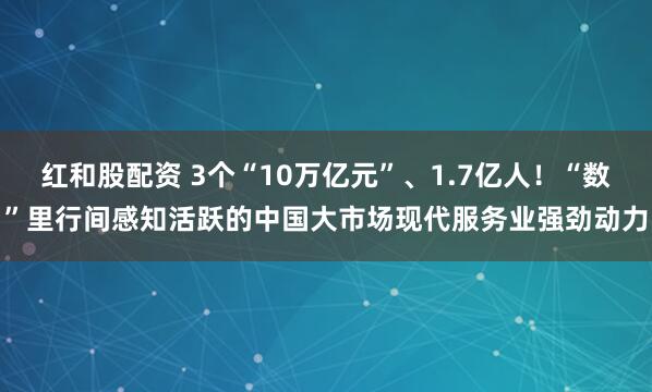 红和股配资 3个“10万亿元”、1.7亿人!“数”里行间感知活跃的中国大市场现代服务业强劲动力