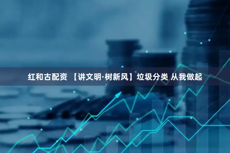 红和古配资 【讲文明·树新风】垃圾分类 从我做起