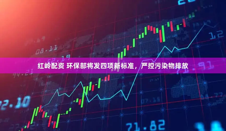 红岭配资 环保部将发四项新标准，严控污染物排放